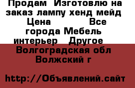 Продам, Изготовлю на заказ лампу хенд-мейд › Цена ­ 3 000 - Все города Мебель, интерьер » Другое   . Волгоградская обл.,Волжский г.